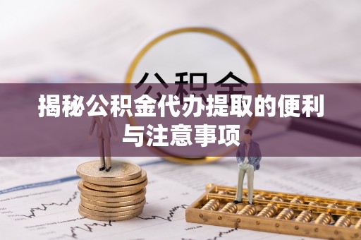 户县揭秘公积金代办提取的便利与注意事项