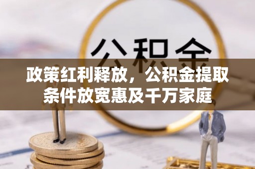 户县政策红利释放，公积金提取条件放宽惠及千万家庭