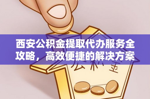 户县西安公积金提取代办服务全攻略，高效便捷的解决方案