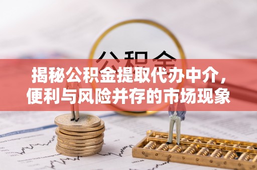 户县揭秘公积金提取代办中介，便利与风险并存的市场现象