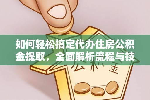 户县如何轻松搞定代办住房公积金提取，全面解析流程与技巧