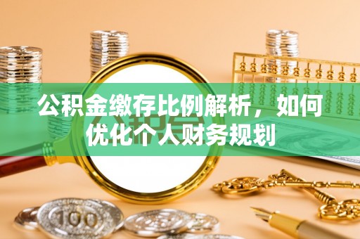 户县公积金缴存比例解析，如何优化个人财务规划