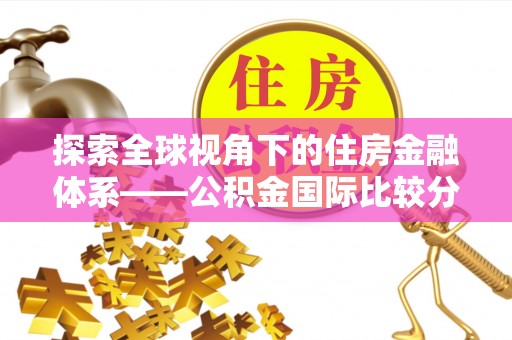户县探索全球视角下的住房金融体系——公积金国际比较分析