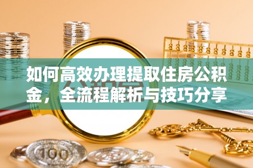 户县如何高效办理提取住房公积金，全流程解析与技巧分享