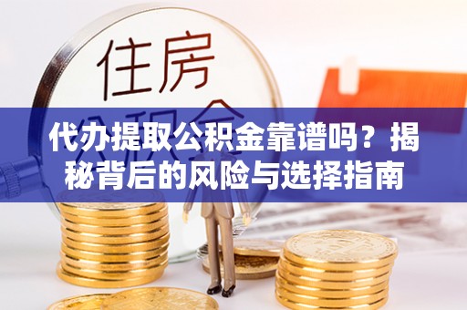 户县代办提取公积金靠谱吗？揭秘背后的风险与选择指南