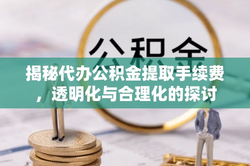 户县揭秘代办公积金提取手续费，透明化与合理化的探讨