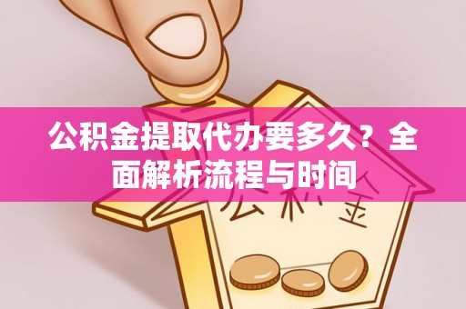 户县公积金提取代办要多久？全面解析流程与时间