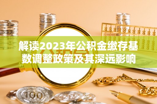 户县解读2023年公积金缴存基数调整政策及其深远影响