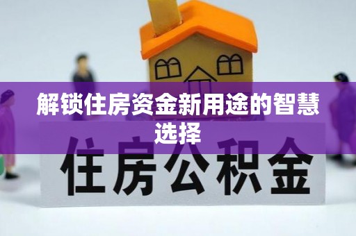户县解锁住房资金新用途的智慧选择