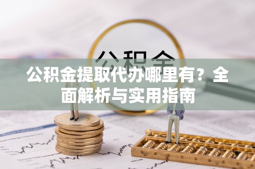 户县公积金提取代办哪里有？全面解析与实用指南