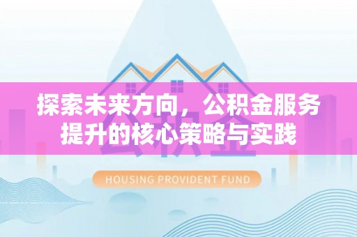 户县探索未来方向，公积金服务提升的核心策略与实践