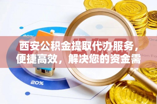 户县西安公积金提取代办服务，便捷高效，解决您的资金需求