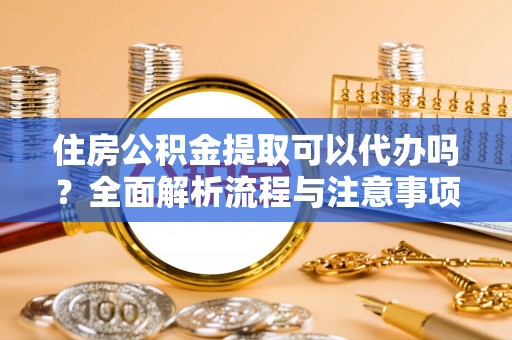 户县住房公积金提取可以代办吗？全面解析流程与注意事项
