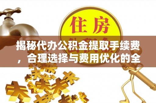 户县揭秘代办公积金提取手续费，合理选择与费用优化的全面解析