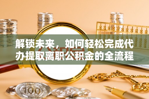 户县解锁未来，如何轻松完成代办提取离职公积金的全流程