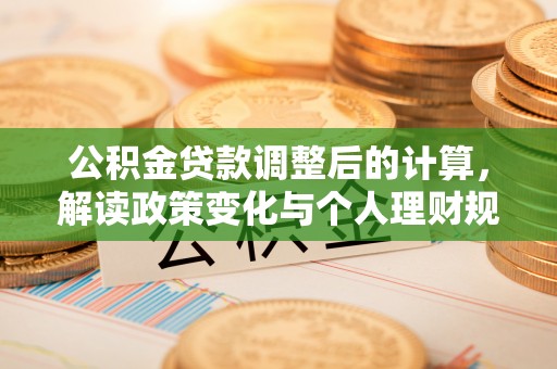 户县公积金贷款调整后的计算，解读政策变化与个人理财规划