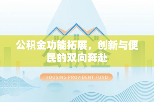 户县公积金功能拓展，创新与便民的双向奔赴