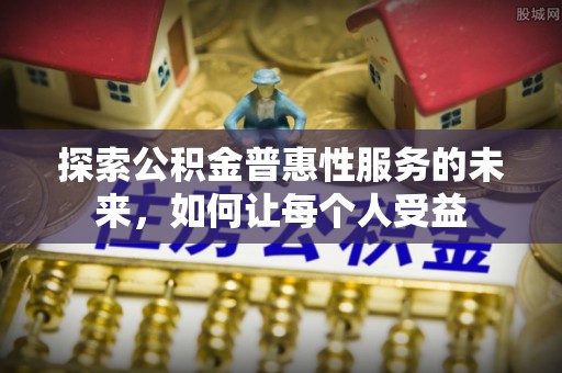 户县探索公积金普惠性服务的未来，如何让每个人受益