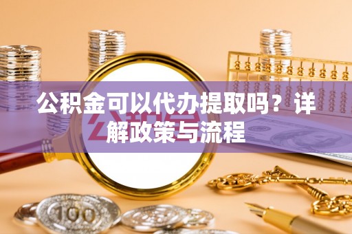 户县公积金可以代办提取吗？详解政策与流程