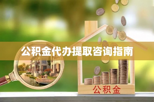 户县公积金代办提取咨询指南
