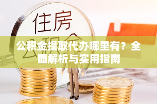 户县公积金提取代办哪里有？全面解析与实用指南