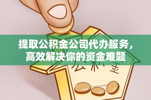 户县提取公积金公司代办服务，高效解决你的资金难题