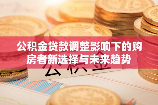 户县公积金贷款调整影响下的购房者新选择与未来趋势