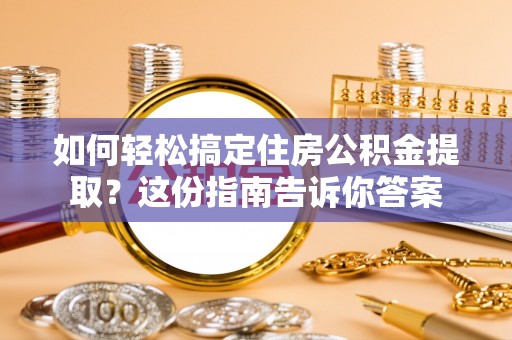 户县如何轻松搞定住房公积金提取？这份指南告诉你答案