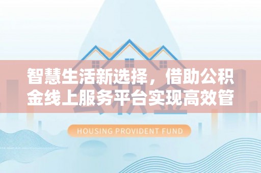 户县智慧生活新选择，借助公积金线上服务平台实现高效管理