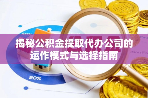户县揭秘公积金提取代办公司的运作模式与选择指南