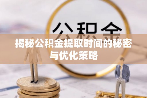 户县揭秘公积金提取时间的秘密与优化策略
