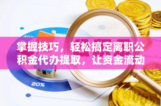 户县掌握技巧，轻松搞定离职公积金代办提取，让资金流动更便捷
