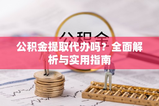 户县公积金提取代办吗？全面解析与实用指南