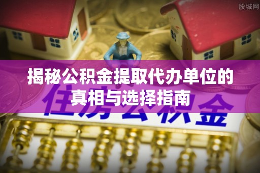 户县揭秘公积金提取代办单位的真相与选择指南