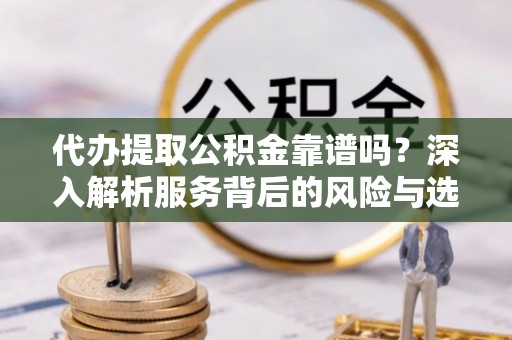 户县代办提取公积金靠谱吗？深入解析服务背后的风险与选择