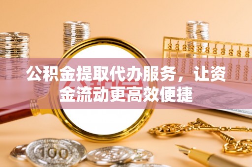 户县公积金提取代办服务，让资金流动更高效便捷