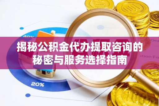 户县揭秘公积金代办提取咨询的秘密与服务选择指南