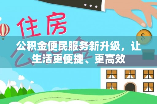 户县公积金便民服务新升级，让生活更便捷、更高效