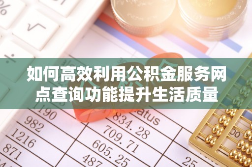 户县如何高效利用公积金服务网点查询功能提升生活质量