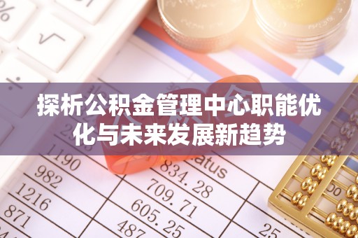 户县探析公积金管理中心职能优化与未来发展新趋势