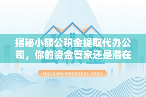 户县揭秘小额公积金提取代办公司，你的资金管家还是潜在风险？