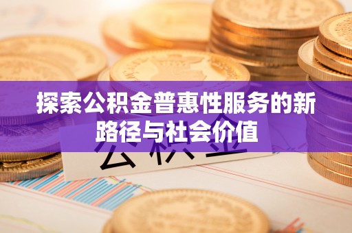 户县探索公积金普惠性服务的新路径与社会价值