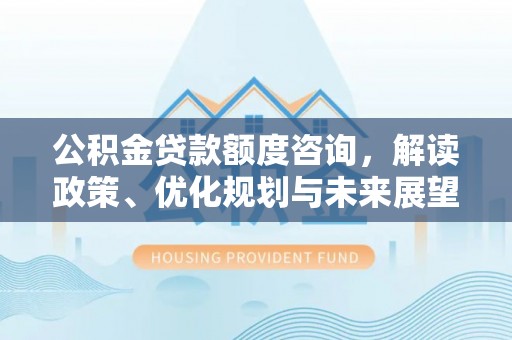 户县公积金贷款额度咨询，解读政策、优化规划与未来展望