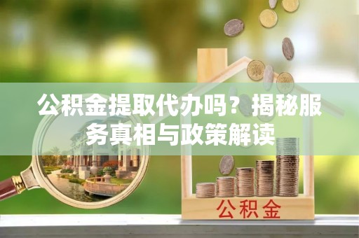 户县公积金提取代办吗？揭秘服务真相与政策解读