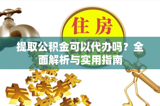 户县提取公积金可以代办吗？全面解析与实用指南