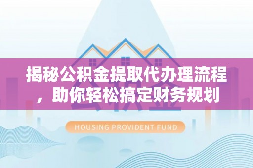 户县揭秘公积金提取代办理流程，助你轻松搞定财务规划