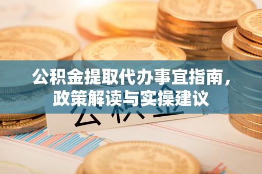 户县公积金提取代办事宜指南，政策解读与实操建议