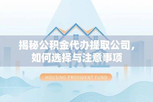 户县揭秘公积金代办提取公司，如何选择与注意事项