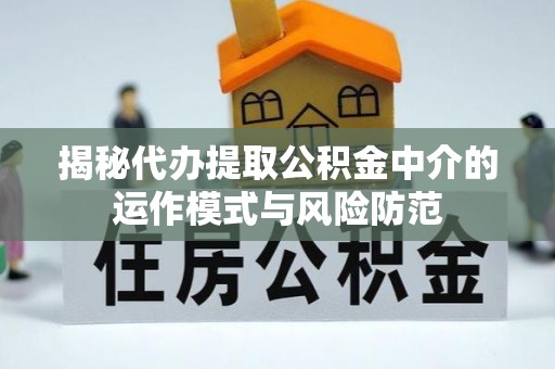 户县揭秘代办提取公积金中介的运作模式与风险防范
