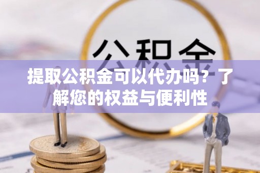 户县提取公积金可以代办吗？了解您的权益与便利性